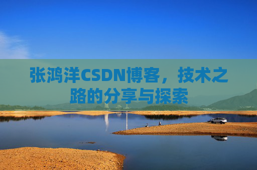 张鸿洋CSDN博客，技术之路的分享与探索