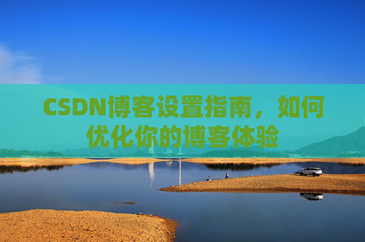 CSDN博客设置指南,如何优化你的博客体验